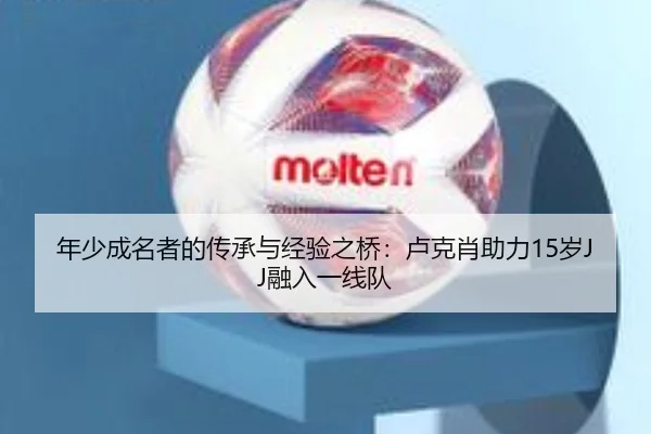 年少成名者的传承与经验之桥：卢克肖助力15岁JJ融入一线队